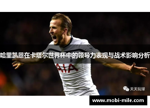 哈里凯恩在卡塔尔世界杯中的领导力表现与战术影响分析