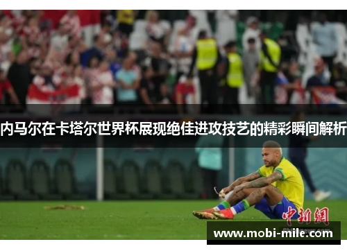 内马尔在卡塔尔世界杯展现绝佳进攻技艺的精彩瞬间解析
