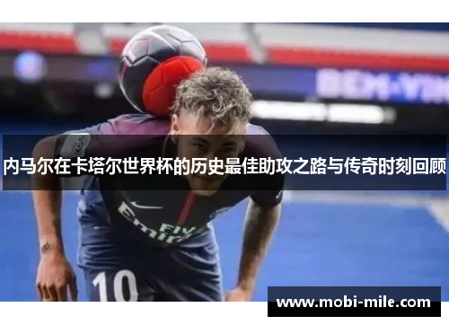 内马尔在卡塔尔世界杯的历史最佳助攻之路与传奇时刻回顾