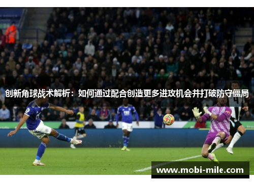 创新角球战术解析：如何通过配合创造更多进攻机会并打破防守僵局