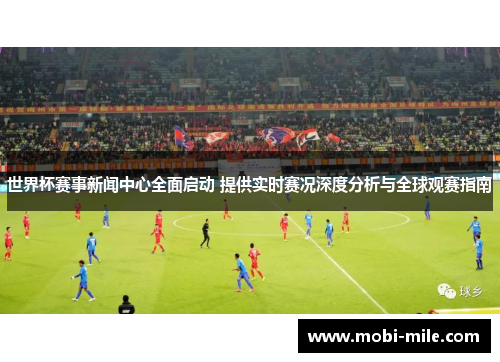 世界杯赛事新闻中心全面启动 提供实时赛况深度分析与全球观赛指南