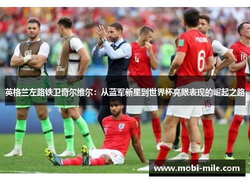 英格兰左路铁卫奇尔维尔：从蓝军新星到世界杯亮眼表现的崛起之路