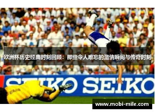 欧洲杯历史经典时刻回顾：那些令人难忘的激情瞬间与传奇时刻