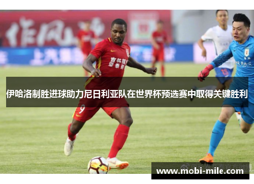 伊哈洛制胜进球助力尼日利亚队在世界杯预选赛中取得关键胜利