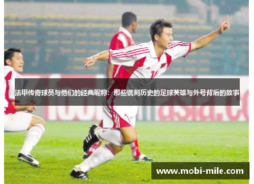 法甲传奇球员与他们的经典昵称：那些镌刻历史的足球英雄与外号背后的故事