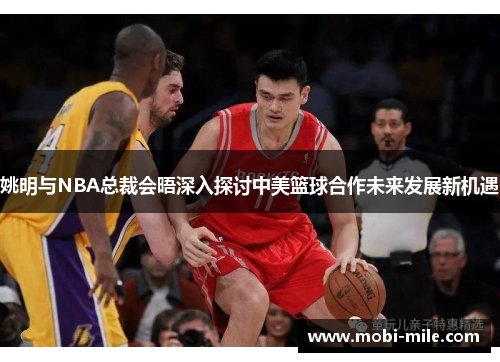 姚明与NBA总裁会晤深入探讨中美篮球合作未来发展新机遇