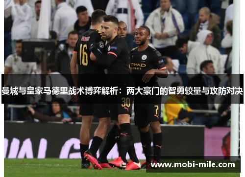 曼城与皇家马德里战术博弈解析：两大豪门的智勇较量与攻防对决