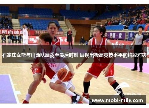 石家庄女篮与山西队鏖战至最后时刻 展现出极高竞技水平的精彩对决