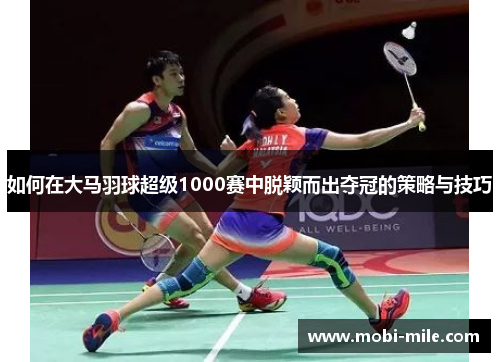 如何在大马羽球超级1000赛中脱颖而出夺冠的策略与技巧