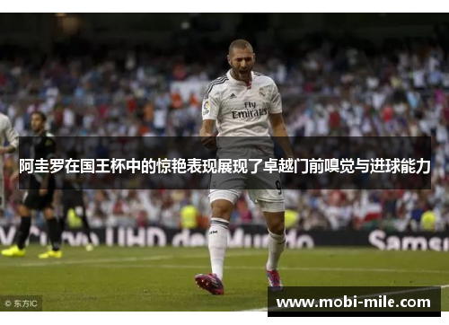 阿圭罗在国王杯中的惊艳表现展现了卓越门前嗅觉与进球能力