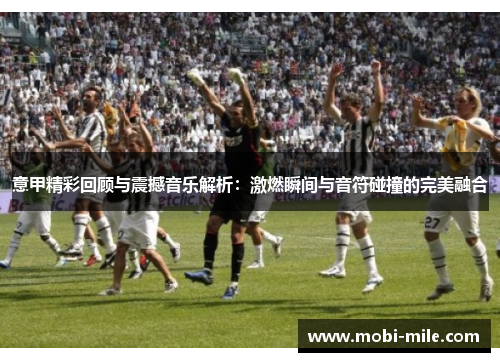 意甲精彩回顾与震撼音乐解析：激燃瞬间与音符碰撞的完美融合