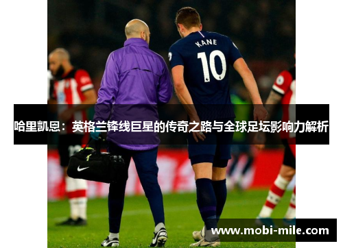 哈里凯恩：英格兰锋线巨星的传奇之路与全球足坛影响力解析