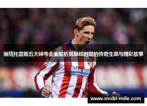 围绕托雷斯五大绰号全面解析其巅峰时期的传奇生涯与精彩故事 围绕托雷斯五大绰号全面解析其巅峰时期的传奇生涯与精彩故事
