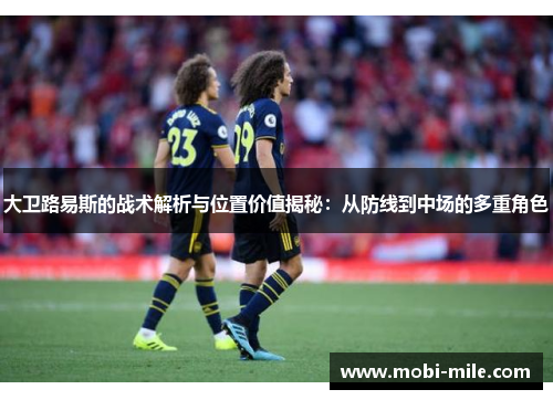 大卫路易斯的战术解析与位置价值揭秘：从防线到中场的多重角色