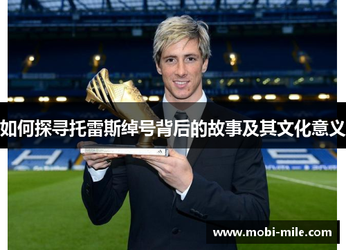 如何探寻托雷斯绰号背后的故事及其文化意义 如何探寻托雷斯绰号背后的故事及其文化意义
