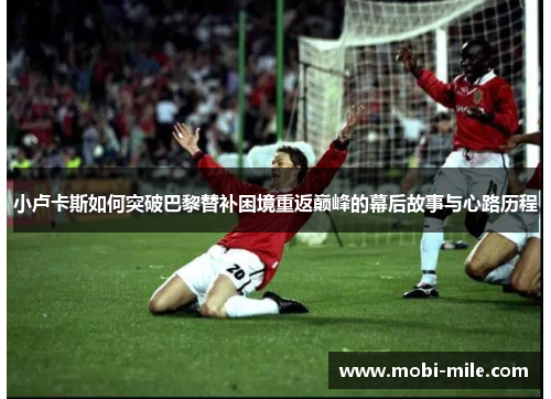 小卢卡斯如何突破巴黎替补困境重返巅峰的幕后故事与心路历程 小卢卡斯如何突破巴黎替补困境重返巅峰的幕后故事与心路历程