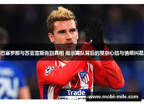 巴塞罗那与苏亚雷斯告别真相 揭示离队背后的复杂心结与情感纠葛