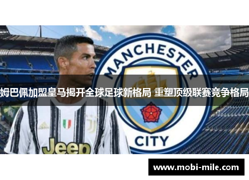 姆巴佩加盟皇马揭开全球足球新格局 重塑顶级联赛竞争格局 姆巴佩加盟皇马揭开全球足球新格局 重塑顶级联赛竞争格局