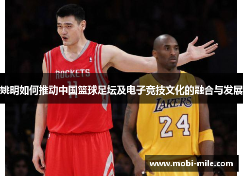 姚明如何推动中国篮球足坛及电子竞技文化的融合与发展 姚明如何推动中国篮球足坛及电子竞技文化的融合与发展