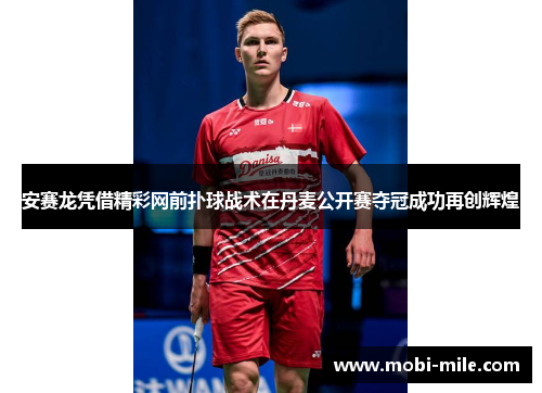 安赛龙凭借精彩网前扑球战术在丹麦公开赛夺冠成功再创辉煌