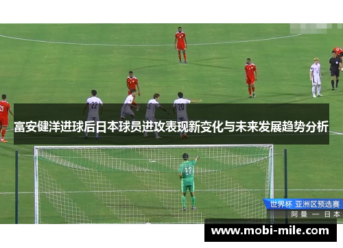 富安健洋进球后日本球员进攻表现新变化与未来发展趋势分析