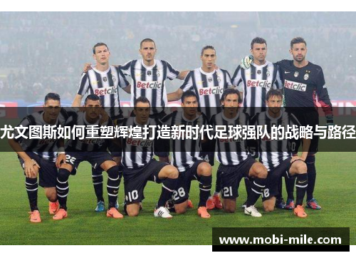 尤文图斯如何重塑辉煌打造新时代足球强队的战略与路径