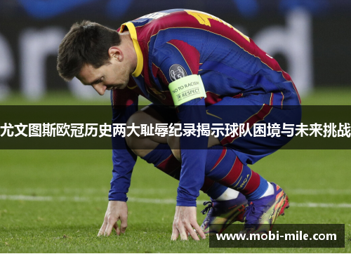 尤文图斯欧冠历史两大耻辱纪录揭示球队困境与未来挑战 尤文图斯欧冠历史两大耻辱纪录揭示球队困境与未来挑战