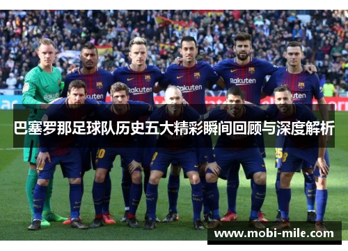 巴塞罗那足球队历史五大精彩瞬间回顾与深度解析
