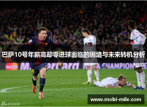 巴萨10号年薪高却零进球面临的困境与未来转机分析