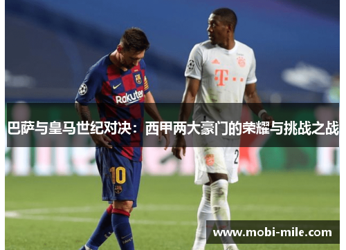 巴萨与皇马世纪对决:西甲两大豪门的荣耀与挑战之战 巴萨与皇马世纪对决:西甲两大豪门的荣耀与挑战之战