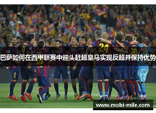 巴萨如何在西甲联赛中迎头赶超皇马实现反超并保持优势