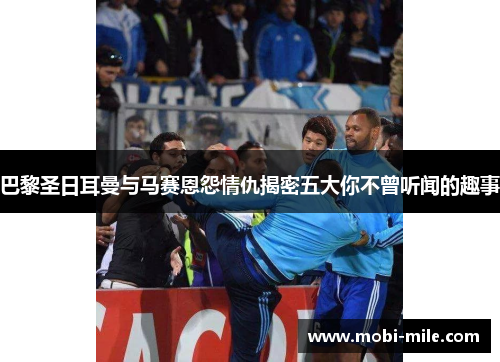 巴黎圣日耳曼与马赛恩怨情仇揭密五大你不曾听闻的趣事