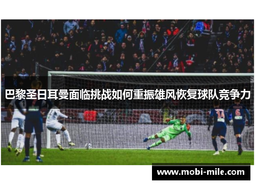 巴黎圣日耳曼面临挑战如何重振雄风恢复球队竞争力 巴黎圣日耳曼面临挑战如何重振雄风恢复球队竞争力
