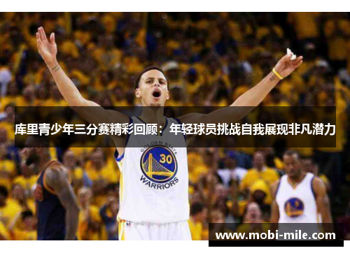 库里青少年三分赛精彩回顾：年轻球员挑战自我展现非凡潜力