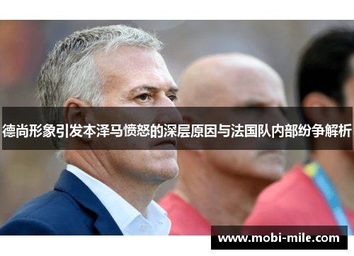 德尚形象引发本泽马愤怒的深层原因与法国队内部纷争解析 德尚形象引发本泽马愤怒的深层原因与法国队内部纷争解析