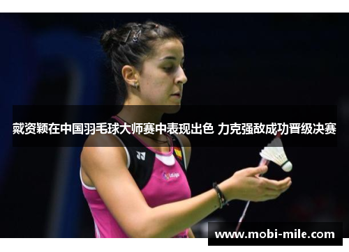 戴资颖在中国羽毛球大师赛中表现出色 力克强敌成功晋级决赛